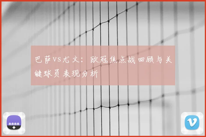 巴萨vs尤文：欧冠焦点战回顾与关键球员表现分析