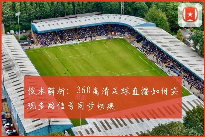 技术解析：360高清足球直播如何实现多路信号同步切换