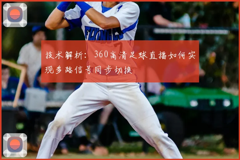 技术解析：360高清足球直播如何实现多路信号同步切换