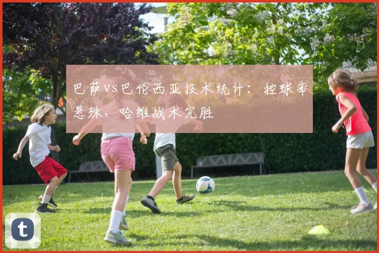 巴萨vs巴伦西亚技术统计:控球率悬殊,哈维战术完胜